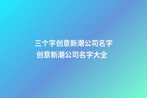 三个字创意新潮公司名字 创意新潮公司名字大全-第1张-公司起名-玄机派